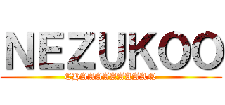ＮＥＺＵＫＯＯ (CHAAAAAAAAAN)