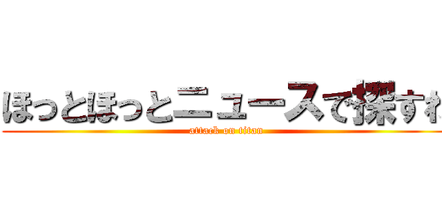 ほっとほっとニュースで探すわ (attack on titan)