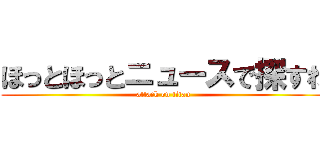 ほっとほっとニュースで探すわ (attack on titan)