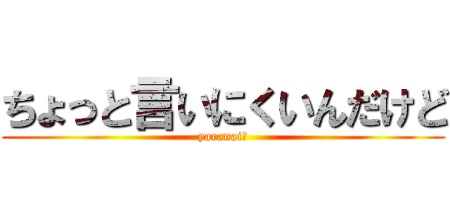 ちょっと言いにくいんだけど (yaranai？)