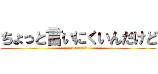 ちょっと言いにくいんだけど (yaranai？)