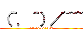 （＾．＾）／~~~ (attack on titan)