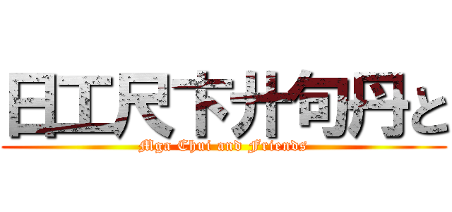 日工尺卞廾句丹と (Mga Chui and Friends)