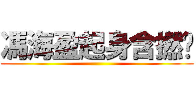 馮海盈起身含撚啦 ()