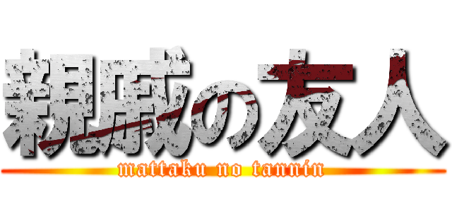 親戚の友人 (mattaku no tannin)