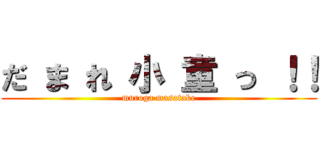 だ ま れ 小 童 っ ！！ (muroga masatake)