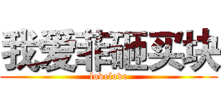 我爱菲砸买块 (lovelove)