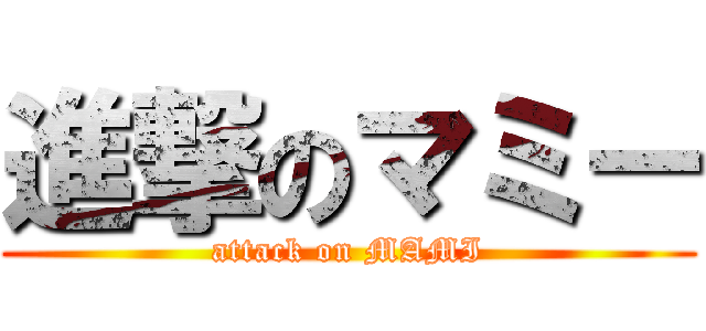 進撃のマミー (attack on MAMI)