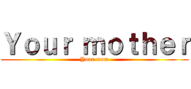 Ｙｏｕｒ ｍｏｔｈｅｒ (Your mom)