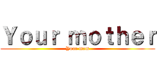 Ｙｏｕｒ ｍｏｔｈｅｒ (Your mom)
