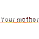 Ｙｏｕｒ ｍｏｔｈｅｒ (Your mom)