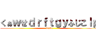 くぁｗせｄｒｆｔｇｙふじこｌｐ (fuziko)