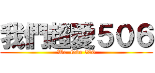 我們超愛５０６ (We  love 506)