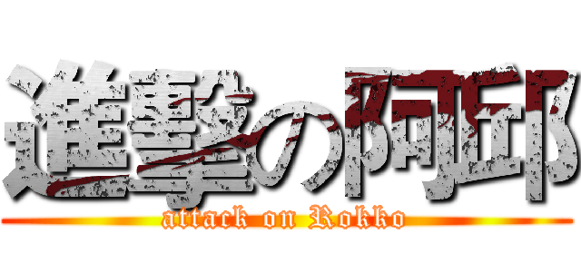 進擊の阿邱 (attack on Rokko)