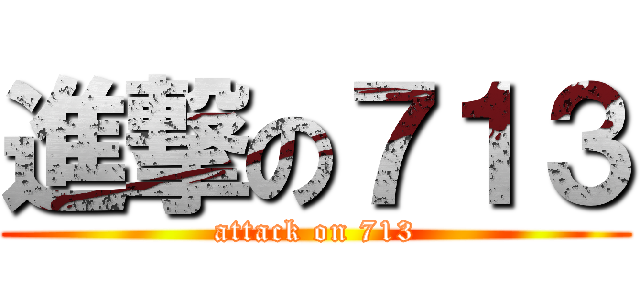 進撃の７１３ (attack on 713)