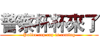 警察杯杯來了 (Police cup cup is coming)