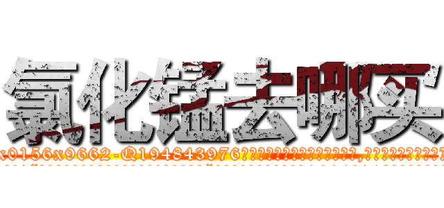 氯化锰去哪买 (氯化锰去哪买【电.话186x0156x9662-Q194843976林氏药业】我们做的是长期生意,靠的是老客户长期支持
参考消息网2月20日报道 韩媒称，“剩女多、离婚率高的城市，房价一定会上涨。”这是中国经济学家金岩石2016年12月参加在上海举行的房地产相关论坛时说的话。
)