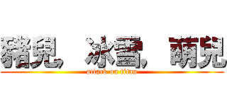 豬兒，冰雪，萌兒 (attack on titan)