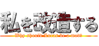 私を改造する (Why should Lucas be a mod?)