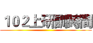１０２上研訓時間 ()