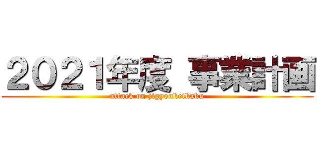 ２０２１年度 事業計画 (attack on jigyoukeikaku)