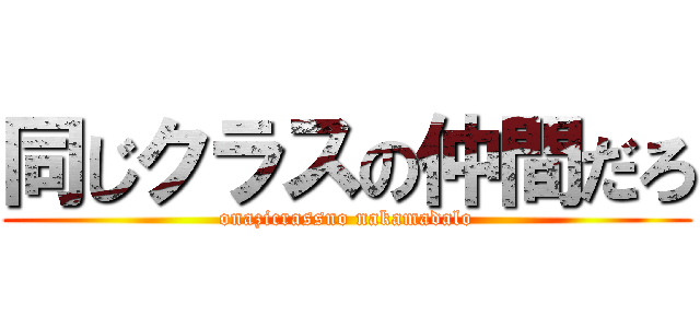 同じクラスの仲間だろ (onazicrassno nakamadalo)