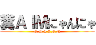 糞ＡｌＭにゃんにゃ (O.W.A.K.O.N)