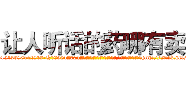 让人听话的药哪有卖 (让人听话的药哪有卖【电-151x68344x817-Q1065427042元吉药业】我们做的是长期生意,靠的是老客户长期支持http://sngk.net/31OxTH

参考消息网我们做的是长期生意,靠的是老客户长期支持也许我们早该意识到，就连鲍勃·霍斯金斯（金球奖戏剧类电影男主角 
)