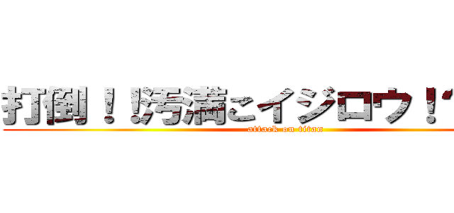 打倒！！汚満こイジロウ！？（笑） (attack on titan)