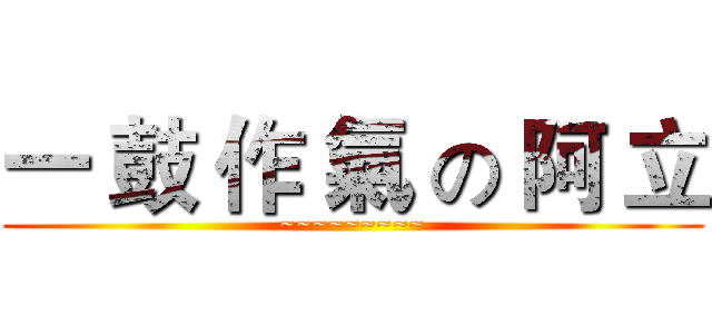 一 鼓 作 氣 の 阿 立 (~~~~~~~~~)