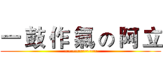 一 鼓 作 氣 の 阿 立 (~~~~~~~~~)