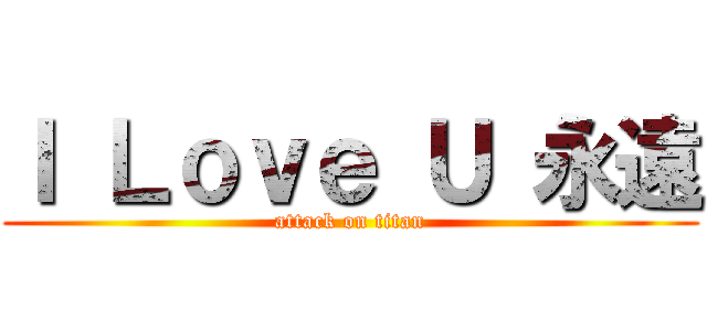 Ｉ Ｌｏｖｅ Ｕ 永遠 (attack on titan)