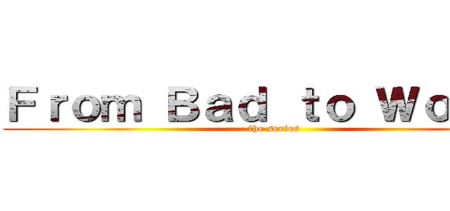 Ｆｒｏｍ Ｂａｄ ｔｏ Ｗｏｒｓｅ (the series)