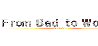 Ｆｒｏｍ Ｂａｄ ｔｏ Ｗｏｒｓｅ (the series)