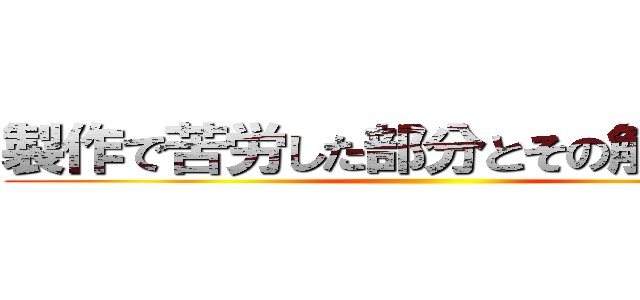 製作で苦労した部分とその解決方法 ()