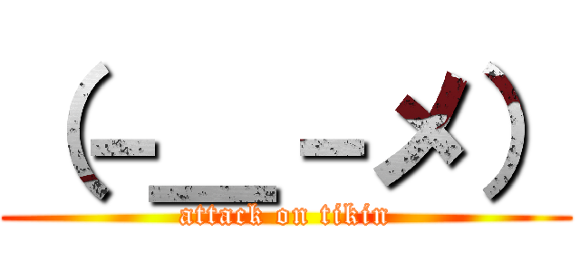 （－＿－メ） (attack on tikin)