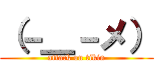 （－＿－メ） (attack on tikin)