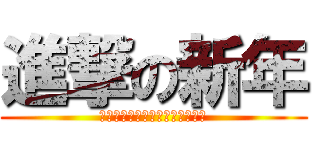 進撃の新年 (あけましておめでとうございます)