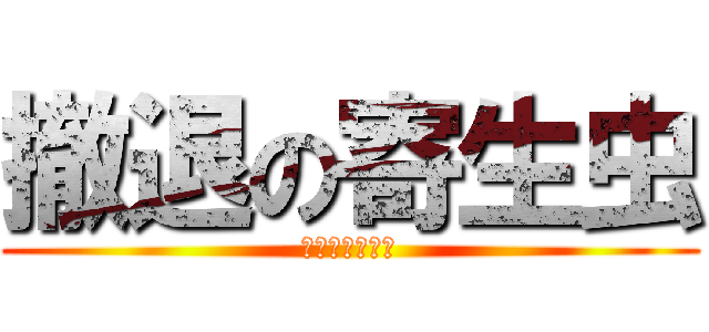 撤退の寄生虫 (ゴミはいらない)