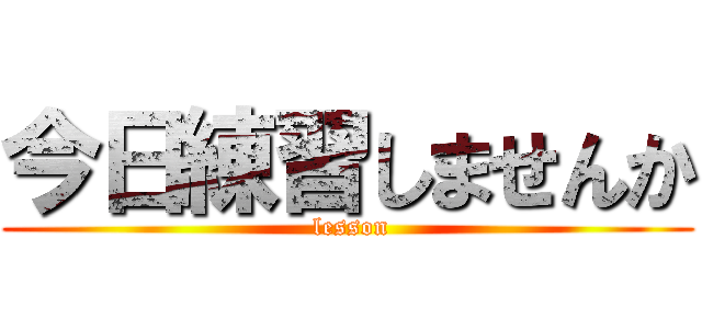 今日練習しませんか ( lesson)
