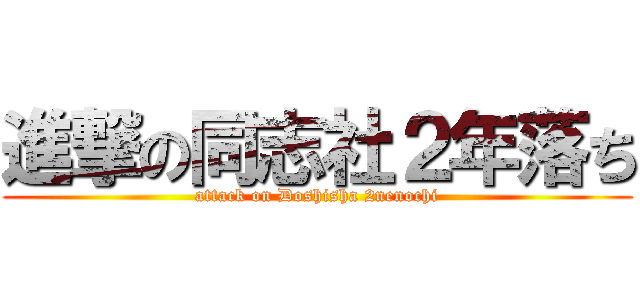 進撃の同志社２年落ち (attack on Doshisha 2nenochi)