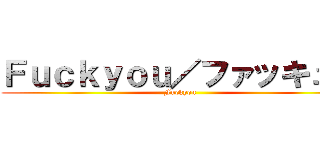 Ｆｕｃｋｙｏｕ／ファッキュー (Fuckyou)