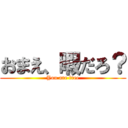 おまえ、暇だろ？ (You are free)