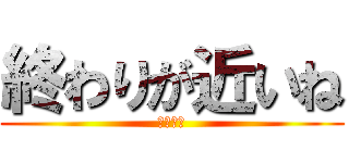 終わりが近いね (高校生活)