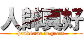 人帥真好 (handsome is great)