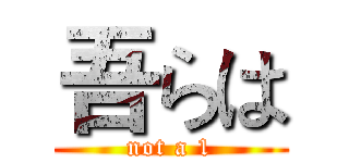 吾らは (not a 1)