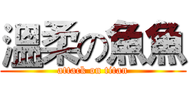 溫柔の魚魚 (attack on titan)