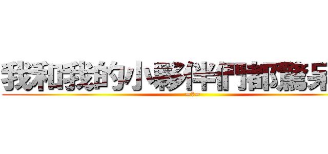 我和我的小夥伴們都驚呆了！ (=口=)