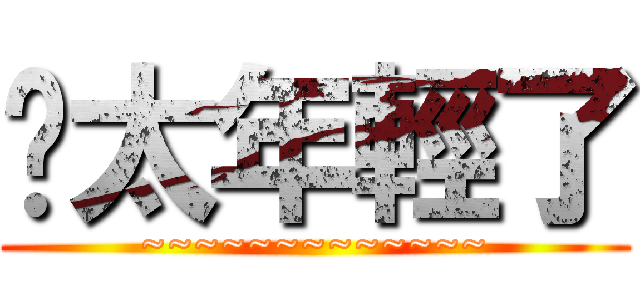 你太年輕了 (~~~~~~~~~~~~~)