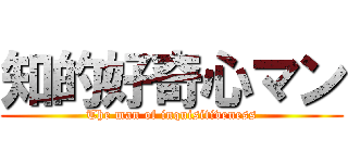 知的好奇心マン (The man of inquisitiveness)